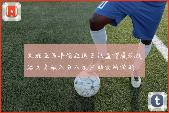 文班亚马半场狂送五记盖帽展现统治力贡献八分八板三助攻两抢断