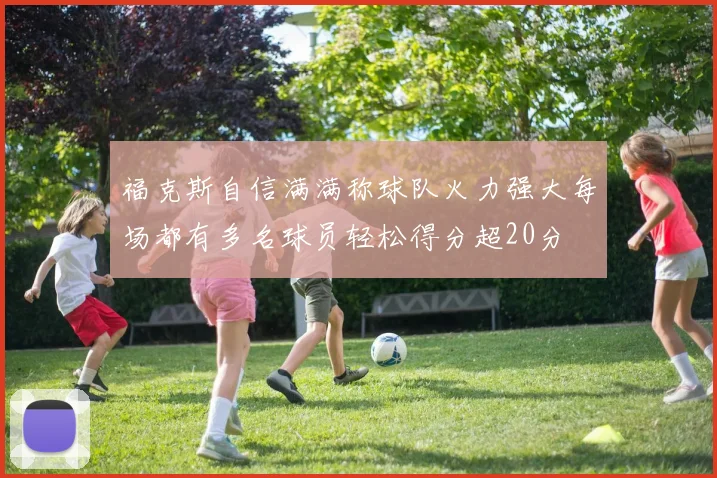 福克斯自信满满称球队火力强大每场都有多名球员轻松得分超20分