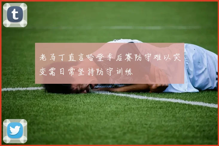老马丁直言哈登季后赛防守难以突变需日常坚持防守训练
