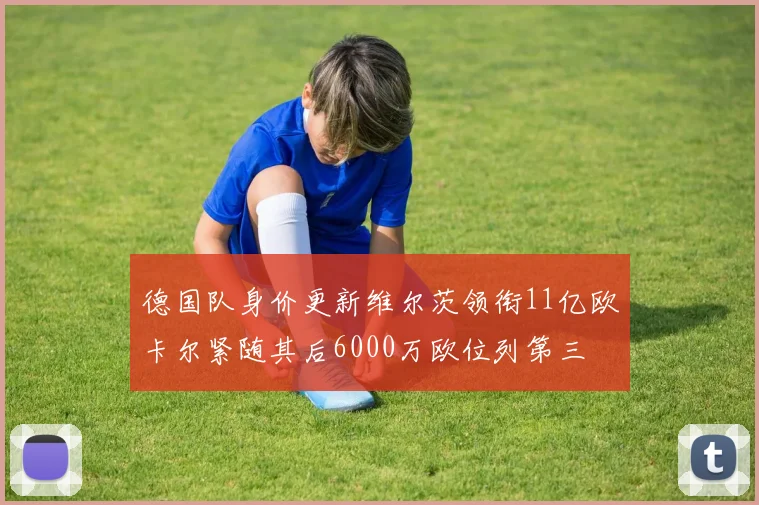德国队身价更新维尔茨领衔11亿欧卡尔紧随其后6000万欧位列第三