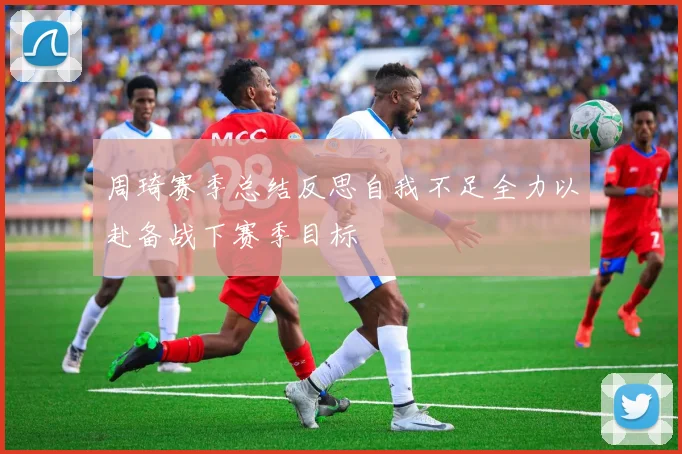 周琦赛季总结反思自我不足全力以赴备战下赛季目标