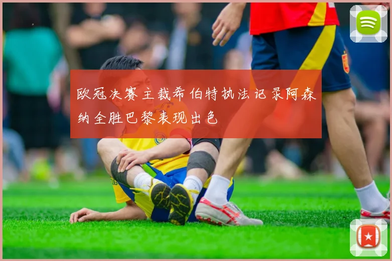 欧冠决赛主裁希伯特执法记录阿森纳全胜巴黎表现出色
