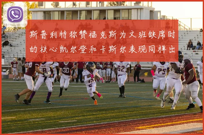 斯普利特称赞福克斯为文班缺席时的核心凯尔登和卡斯尔表现同样出色