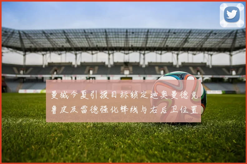 曼城今夏引援目标锁定迪奥曼德克鲁皮及雷德强化锋线与右后卫位置