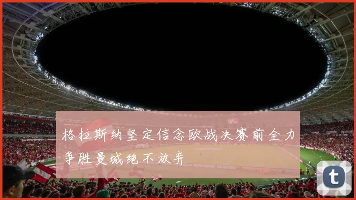 格拉斯纳坚定信念欧战决赛前全力争胜曼城绝不放弃