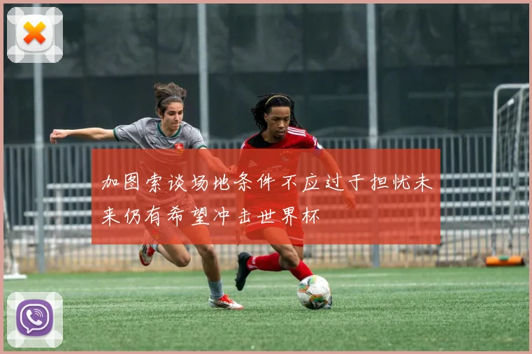 加图索谈场地条件不应过于担忧未来仍有希望冲击世界杯