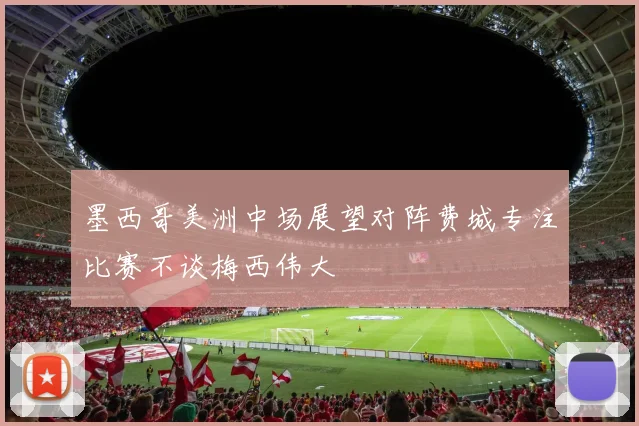 墨西哥美洲中场展望对阵费城专注比赛不谈梅西伟大