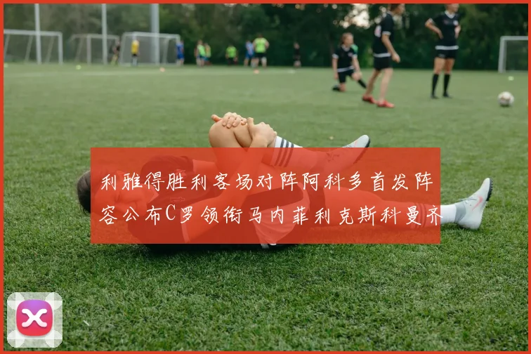 利雅得胜利客场对阵阿科多首发阵容公布C罗领衔马内菲利克斯科曼齐发