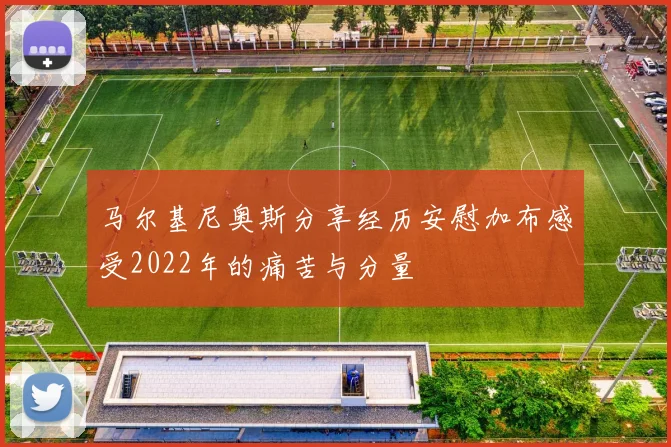 马尔基尼奥斯分享经历安慰加布感受2022年的痛苦与分量