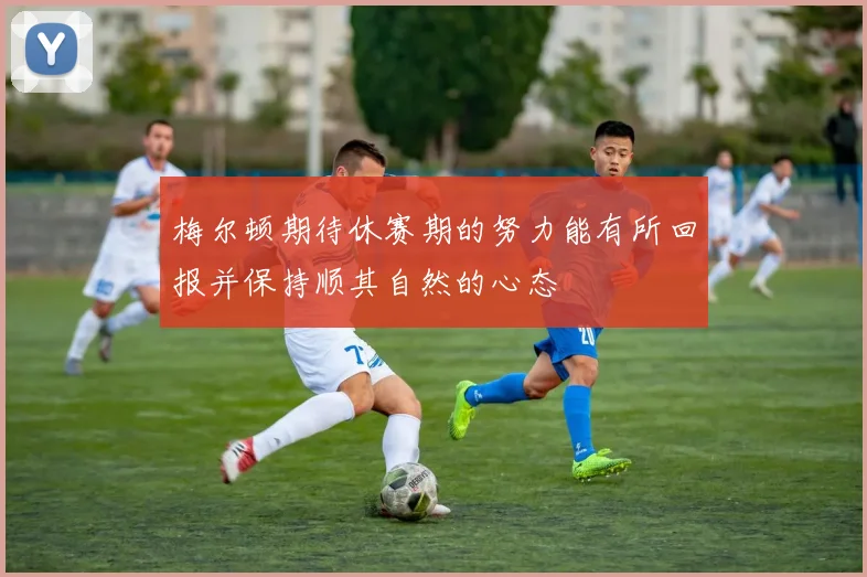 梅尔顿期待休赛期的努力能有所回报并保持顺其自然的心态