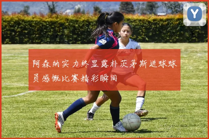 阿森纳实力终显露朴茨茅斯进球球员感慨比赛精彩瞬间