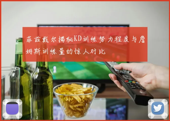 菲兹戴尔揭秘KD训练努力程度与詹姆斯训练量的惊人对比