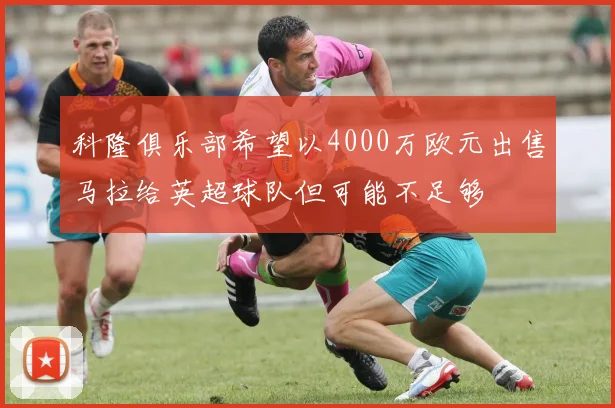科隆俱乐部希望以4000万欧元出售马拉给英超球队但可能不足够