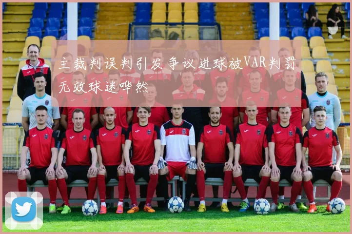 主裁判误判引发争议进球被VAR判罚无效球迷哗然