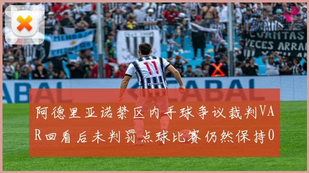 阿德里亚诺禁区内手球争议裁判VAR回看后未判罚点球比赛仍然保持0-0平局