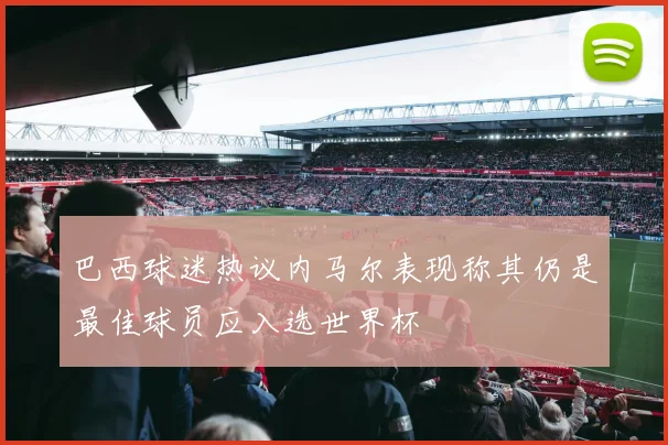 巴西球迷热议内马尔表现称其仍是最佳球员应入选世界杯