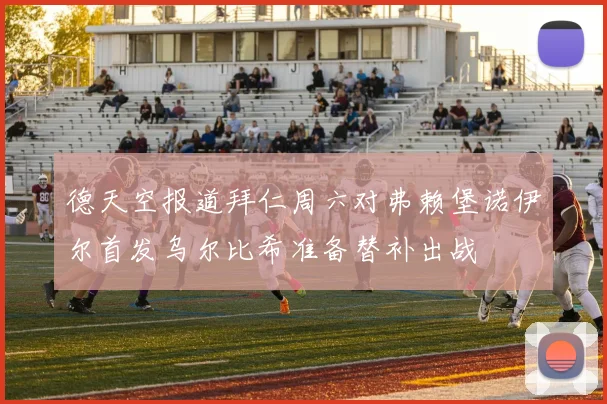德天空报道拜仁周六对弗赖堡诺伊尔首发乌尔比希准备替补出战