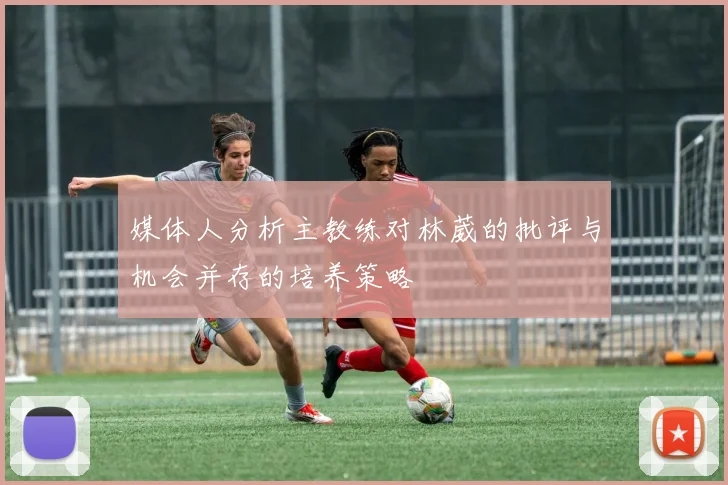 媒体人分析主教练对林葳的批评与机会并存的培养策略