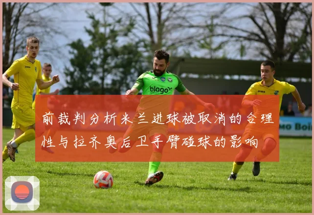 前裁判分析米兰进球被取消的合理性与拉齐奥后卫手臂碰球的影响