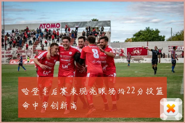 哈登季后赛表现亮眼场均22分投篮命中率创新高