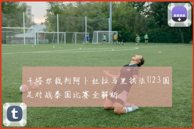 卡塔尔裁判阿卜杜拉马里执法U23国足对战泰国比赛全解析