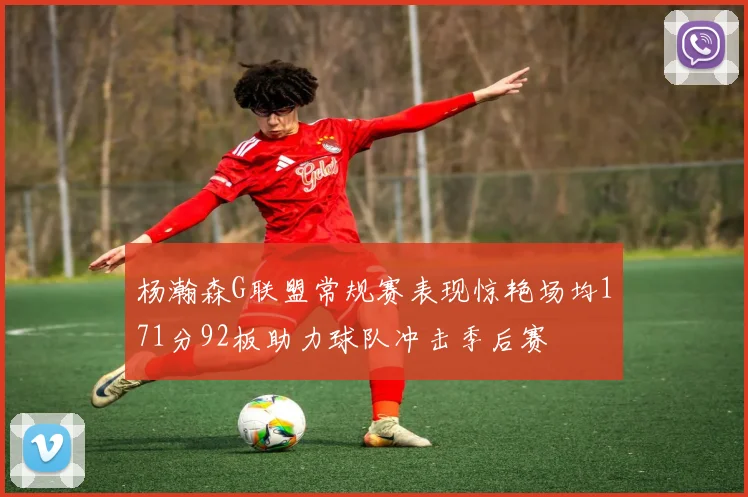 杨瀚森G联盟常规赛表现惊艳场均171分92板助力球队冲击季后赛
