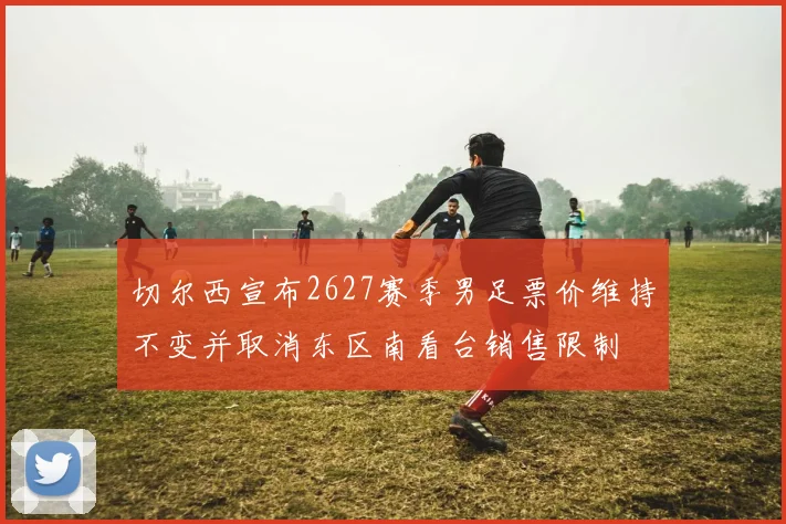 切尔西宣布2627赛季男足票价维持不变并取消东区南看台销售限制
