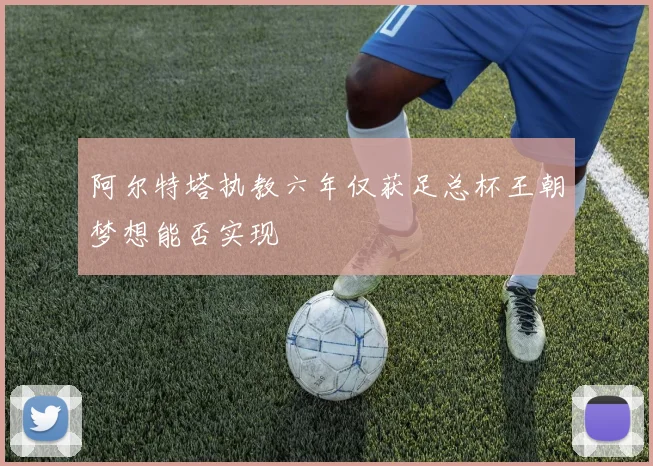 阿尔特塔执教六年仅获足总杯王朝梦想能否实现
