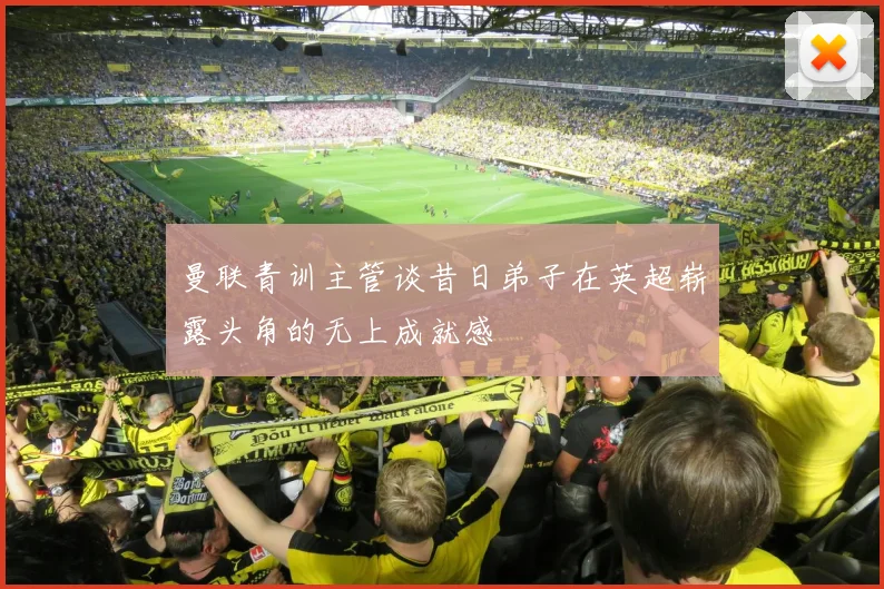曼联青训主管谈昔日弟子在英超崭露头角的无上成就感
