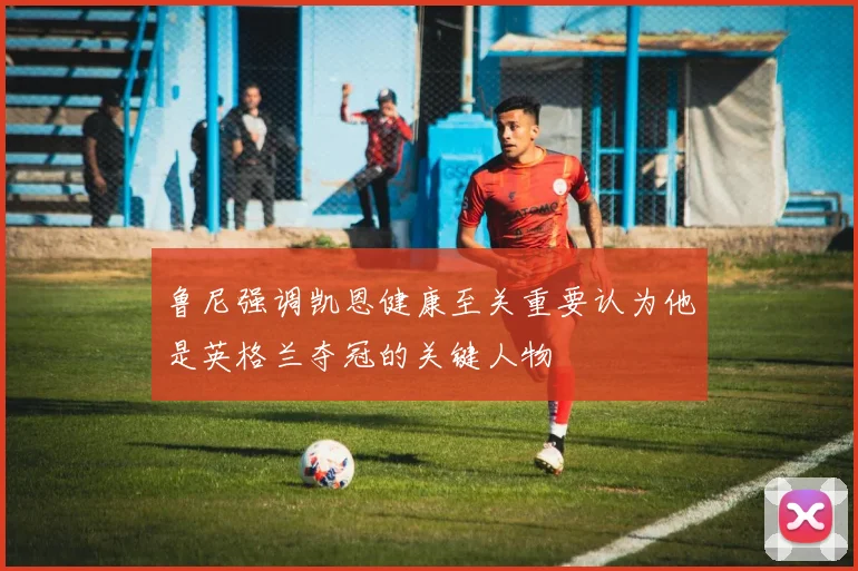 鲁尼强调凯恩健康至关重要认为他是英格兰夺冠的关键人物