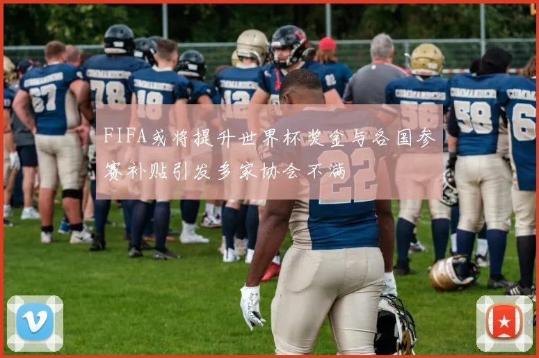 FIFA或将提升世界杯奖金与各国参赛补贴引发多家协会不满