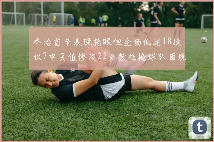 乔治首节表现抢眼但全场低迷18投仅7中负值惨淡22分数难掩球队困境